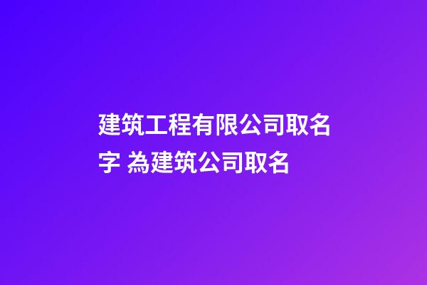 建筑工程有限公司取名字 為建筑公司取名-第1張-公司起名-玄機(jī)派